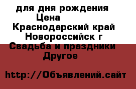 для дня рождения › Цена ­ 1 500 - Краснодарский край, Новороссийск г. Свадьба и праздники » Другое   